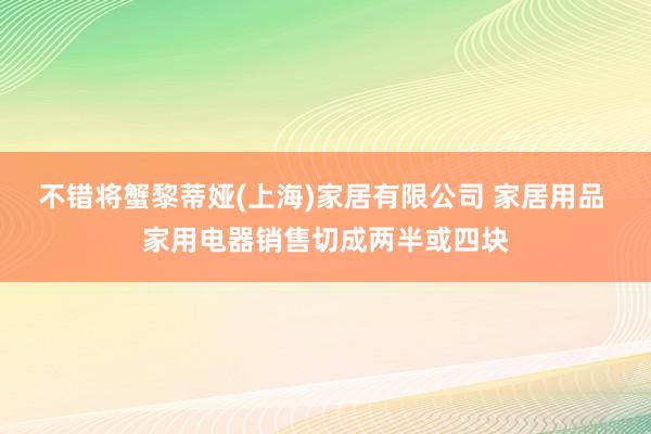 不错将蟹黎蒂娅(上海)家居有限公司 家居用品 家用电器销售切成两半或四块
