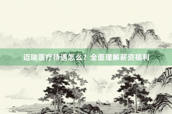 迈瑞医疗待遇怎么？全面理解薪资福利